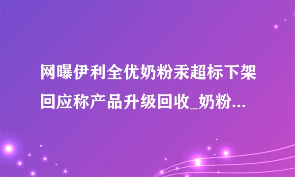 网曝伊利全优奶粉汞超标下架回应称产品升级回收_奶粉资讯_飞外网