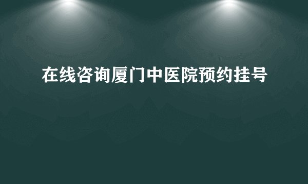 在线咨询厦门中医院预约挂号