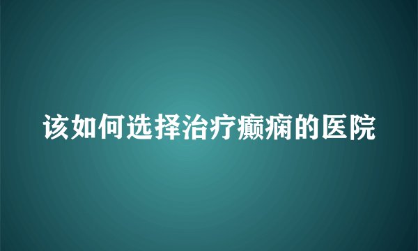 该如何选择治疗癫痫的医院