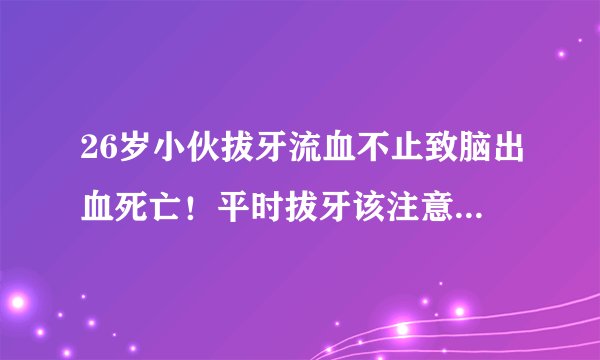 26岁小伙拔牙流血不止致脑出血死亡！平时拔牙该注意哪些风险？