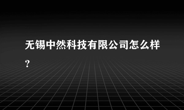 无锡中然科技有限公司怎么样？