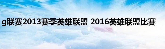 g联赛2013赛季英雄联盟 2016英雄联盟比赛