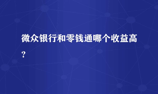 微众银行和零钱通哪个收益高？