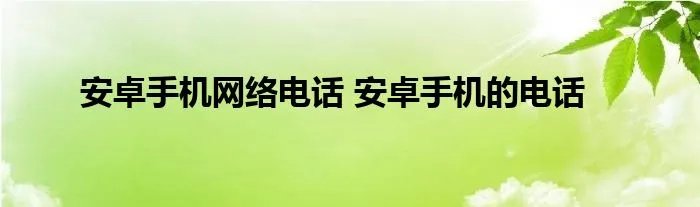 安卓手机网络电话 安卓手机的电话