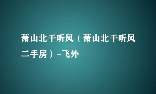 萧山北干听风（萧山北干听风二手房）-飞外