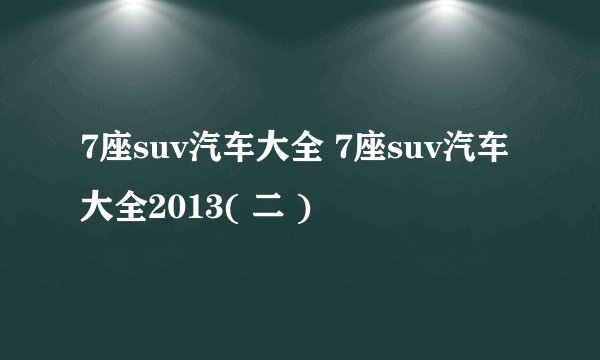 7座suv汽车大全 7座suv汽车大全2013( 二 )