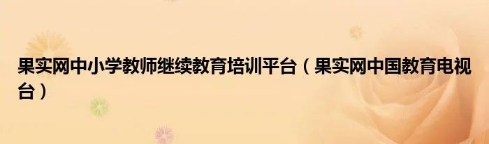 果实网中小学教师继续教育培训平台（果实网中国教育电视台）