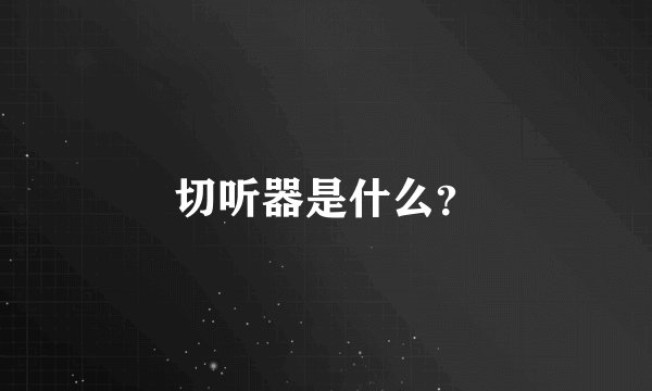 切听器是什么？