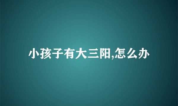 小孩子有大三阳,怎么办