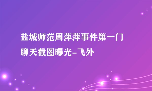 盐城师范周萍萍事件第一门 聊天截图曝光-飞外