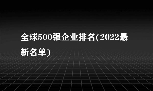 全球500强企业排名(2022最新名单) 
