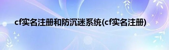 cf实名注册和防沉迷系统(cf实名注册)