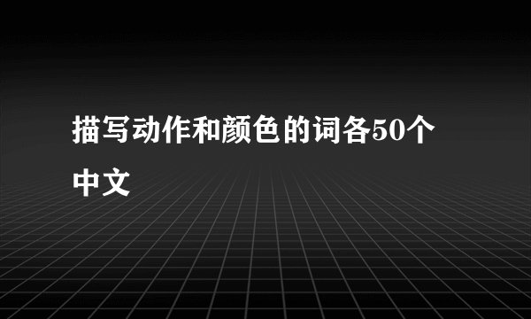 描写动作和颜色的词各50个  中文