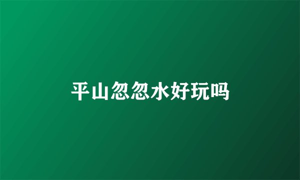 平山忽忽水好玩吗