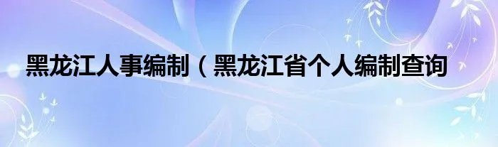 黑龙江人事编制（黑龙江省个人编制查询