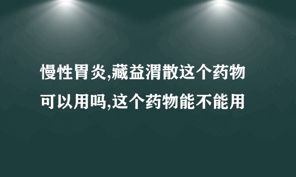 慢性胃炎,藏益渭散这个药物可以用吗,这个药物能不能用