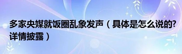 多家央媒就饭圈乱象发声（具体是怎么说的?详情披露）