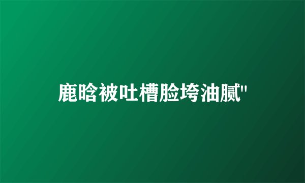 鹿晗被吐槽脸垮油腻