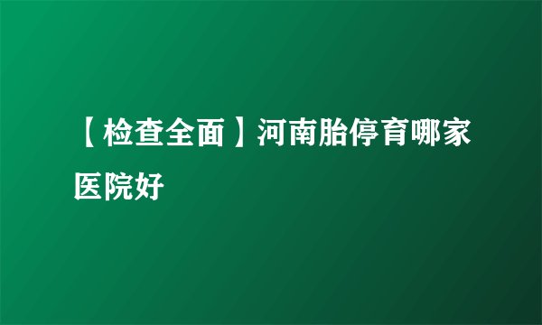 【检查全面】河南胎停育哪家医院好