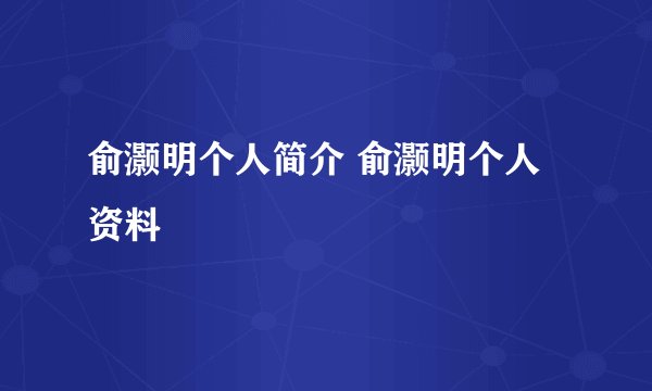 俞灏明个人简介 俞灏明个人资料