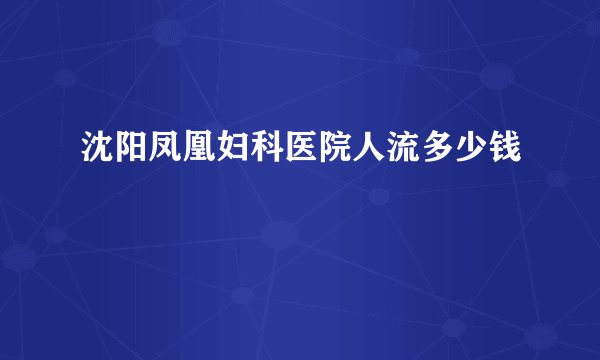 沈阳凤凰妇科医院人流多少钱