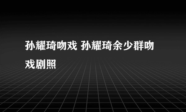 孙耀琦吻戏 孙耀琦余少群吻戏剧照