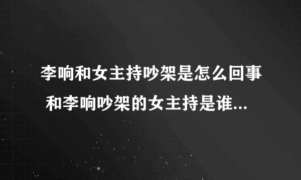 李响和女主持吵架是怎么回事 和李响吵架的女主持是谁_飞外网