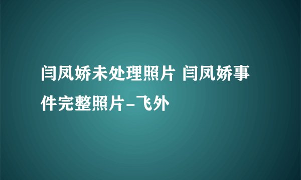 闫凤娇未处理照片 闫凤娇事件完整照片-飞外