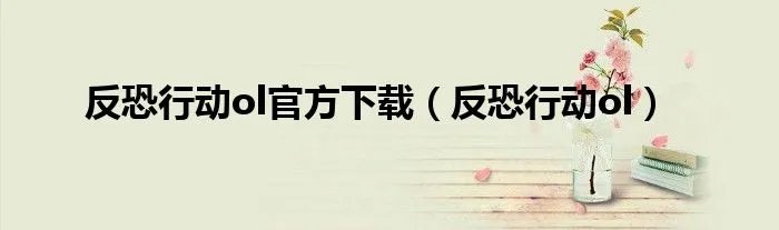 反恐行动ol官方下载（反恐行动ol）