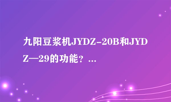 九阳豆浆机JYDZ-20B和JYDZ—29的功能?主要区别在那里啊?