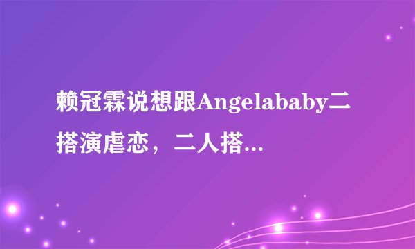 赖冠霖说想跟Angelababy二搭演虐恋,二人搭过什么剧?