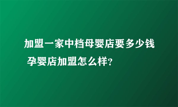 加盟一家中档母婴店要多少钱 孕婴店加盟怎么样？