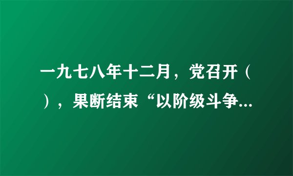一九七八年十二月，党召开（），果断结束“以阶级斗争为纲”，实现党和国家工作中心战略转移，开启了改革开放和社会主义现代化建设新时期，实现了新中国成立以来党的历史.上具有深远意义的伟大转折。