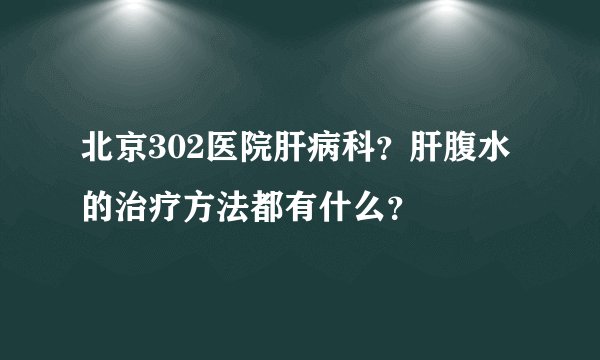 北京302医院肝病科？肝腹水的治疗方法都有什么？