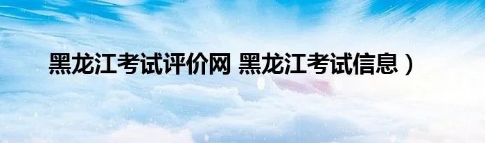 黑龙江考试评价网 黑龙江考试信息）