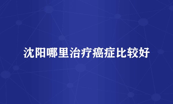 沈阳哪里治疗癌症比较好