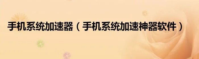 手机系统加速器（手机系统加速神器软件）
