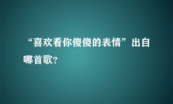 “喜欢看你傻傻的表情”出自哪首歌？