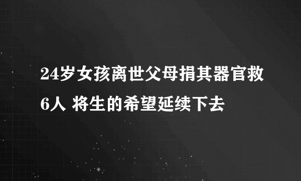 24岁女孩离世父母捐其器官救6人 将生的希望延续下去