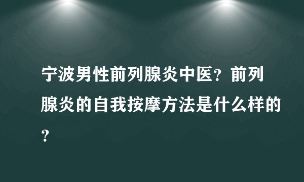 宁波男性前列腺炎中医?前列腺炎的自我按摩方法是什么样的?