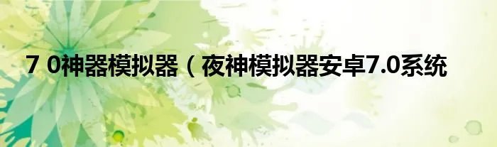 7 0神器模拟器（夜神模拟器安卓7.0系统