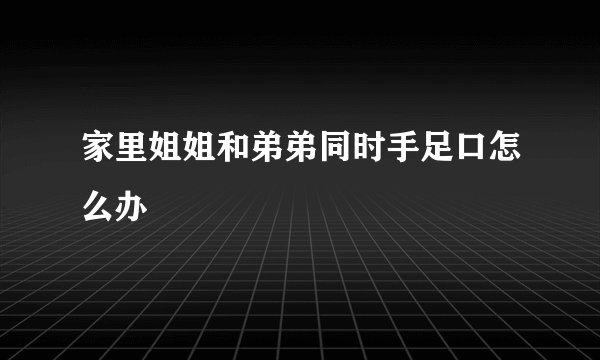 家里姐姐和弟弟同时手足口怎么办