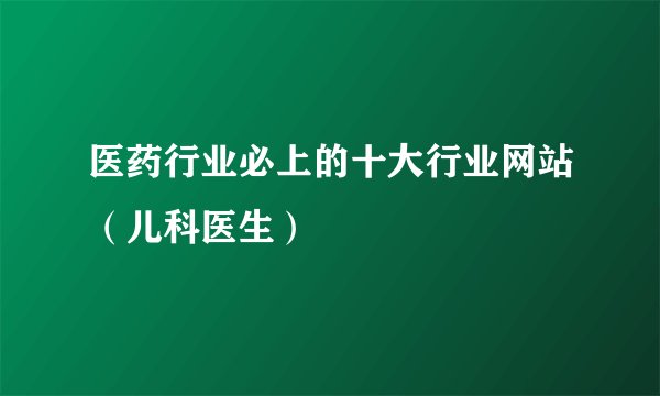 医药行业必上的十大行业网站（儿科医生）