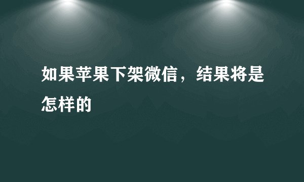 如果苹果下架微信，结果将是怎样的
