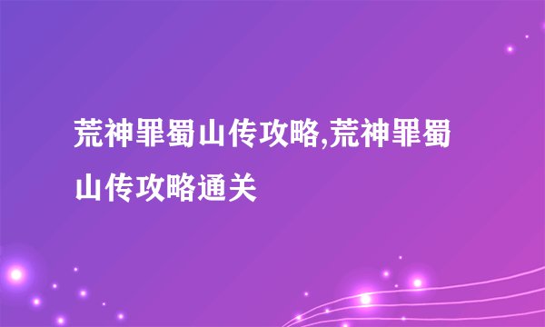 荒神罪蜀山传攻略,荒神罪蜀山传攻略通关