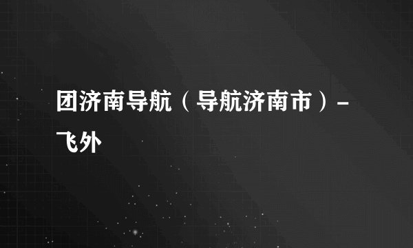 团济南导航(导航济南市)-飞外