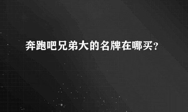 奔跑吧兄弟大的名牌在哪买？