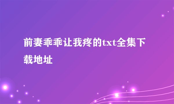 前妻乖乖让我疼的txt全集下载地址