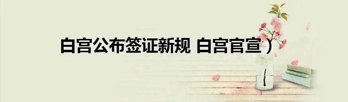白宫公布签证新规 白宫官宣）