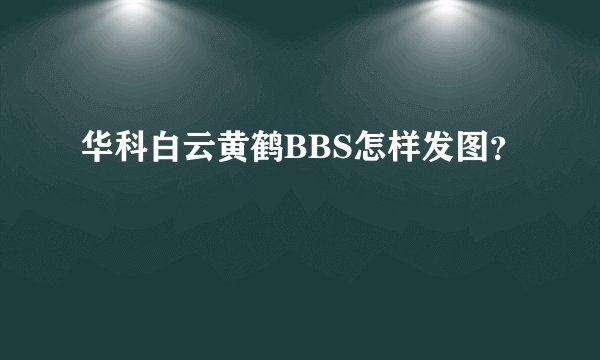 华科白云黄鹤BBS怎样发图？